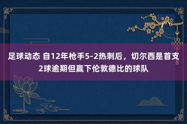 足球动态 自12年枪手5-2热刺后，切尔西是首支2球逾期但赢下伦敦德比的球队