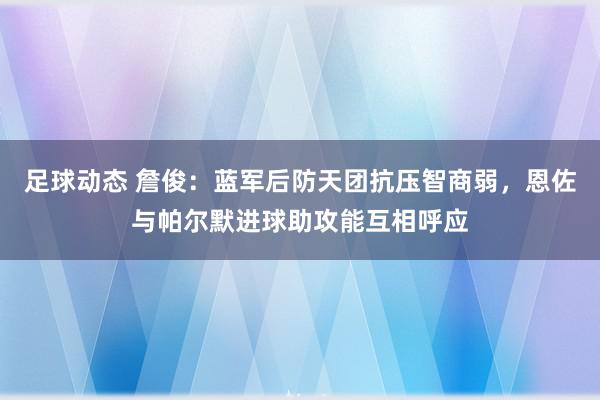 足球动态 詹俊：蓝军后防天团抗压智商弱，恩佐与帕尔默进球助攻能互相呼应