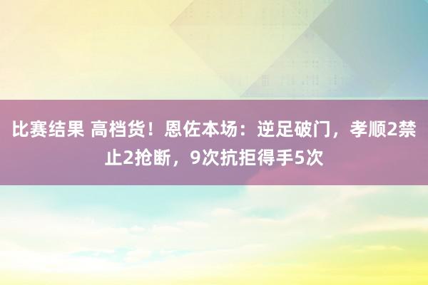 比赛结果 高档货！恩佐本场：逆足破门，孝顺2禁止2抢断，9次抗拒得手5次