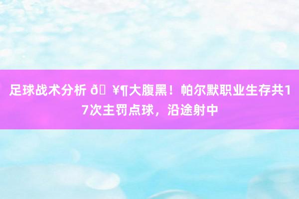 足球战术分析 🥶大腹黑！帕尔默职业生存共17次主罚点球，沿途射中