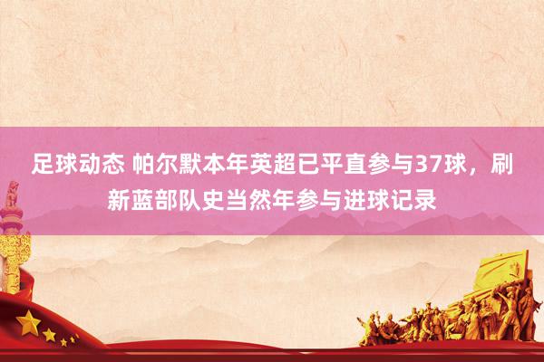 足球动态 帕尔默本年英超已平直参与37球，刷新蓝部队史当然年参与进球记录