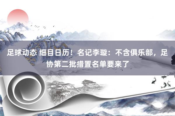 足球动态 细目日历！名记李璇：不含俱乐部，足协第二批措置名单要来了