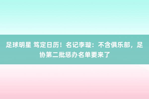 足球明星 笃定日历！名记李璇：不含俱乐部，足协第二批惩办名单要来了