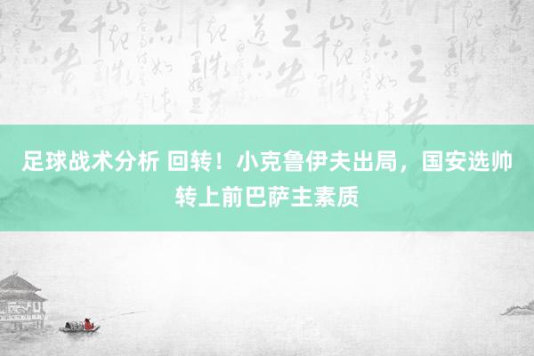 足球战术分析 回转！小克鲁伊夫出局，国安选帅转上前巴萨主素质